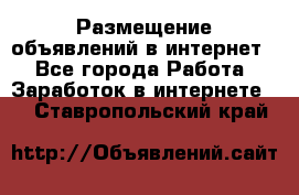 «Размещение объявлений в интернет» - Все города Работа » Заработок в интернете   . Ставропольский край